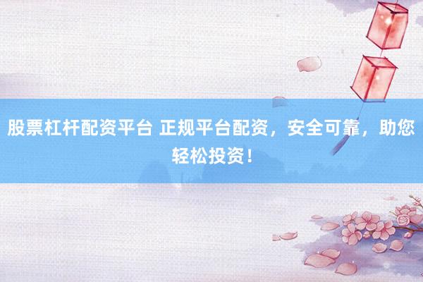 股票杠杆配资平台 正规平台配资，安全可靠，助您轻松投资！