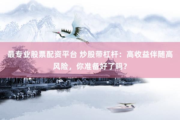 最专业股票配资平台 炒股带杠杆：高收益伴随高风险，你准备好了吗？