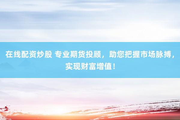 在线配资炒股 专业期货投顾，助您把握市场脉搏，实现财富增值！