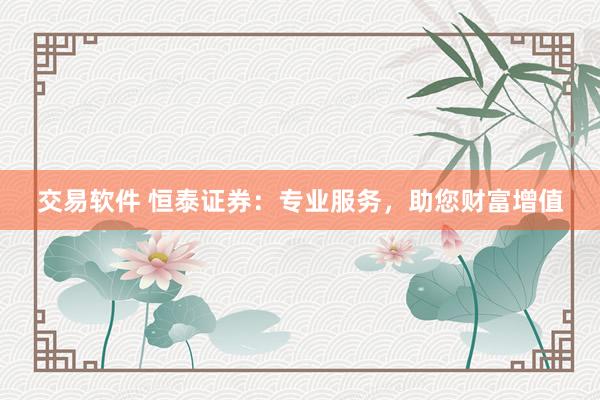 交易软件 恒泰证券：专业服务，助您财富增值