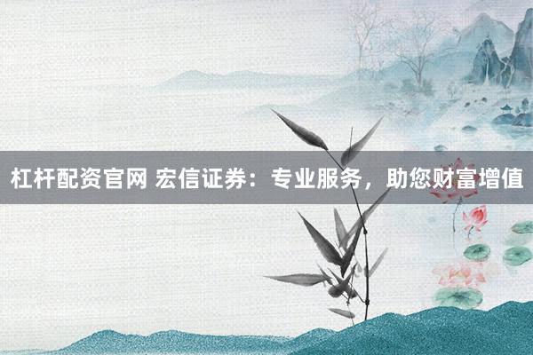杠杆配资官网 宏信证券：专业服务，助您财富增值