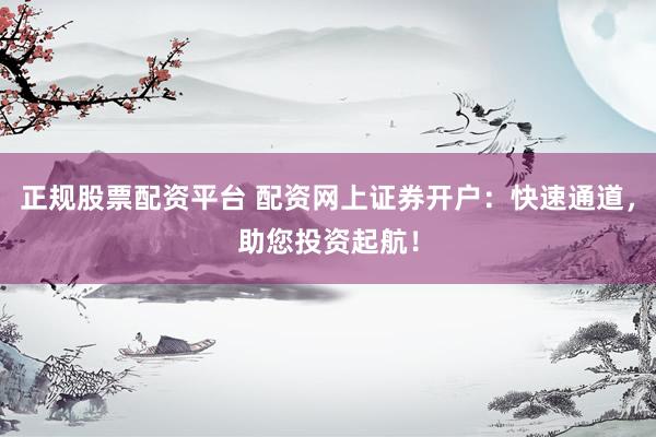 正规股票配资平台 配资网上证券开户：快速通道，助您投资起航！
