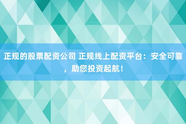 正规的股票配资公司 正规线上配资平台：安全可靠，助您投资起航！