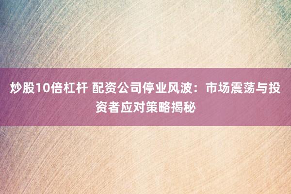 炒股10倍杠杆 配资公司停业风波：市场震荡与投资者应对策略揭秘