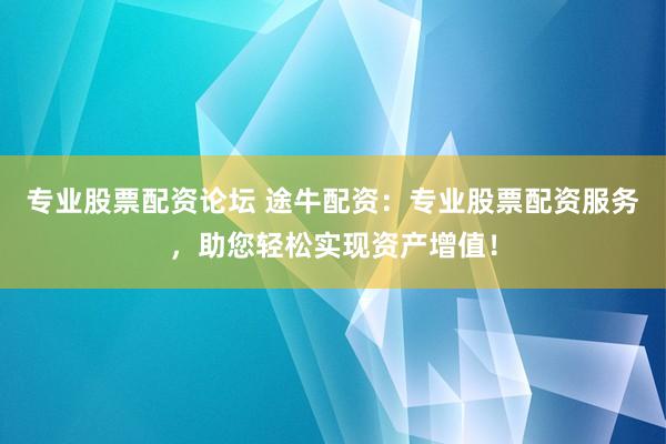专业股票配资论坛 途牛配资：专业股票配资服务，助您轻松实现资产增值！