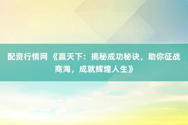 配资行情网 《赢天下：揭秘成功秘诀，助你征战商海，成就辉煌人生》