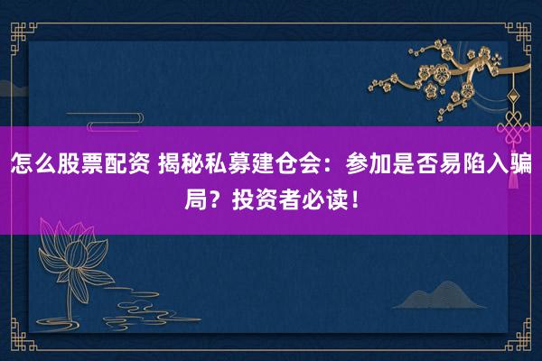 怎么股票配资 揭秘私募建仓会：参加是否易陷入骗局？投资者必读！