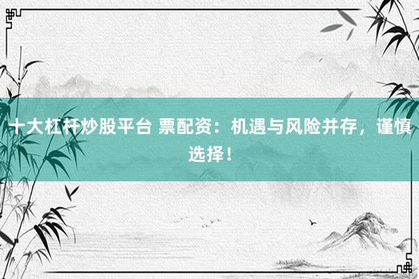 十大杠杆炒股平台 票配资：机遇与风险并存，谨慎选择！