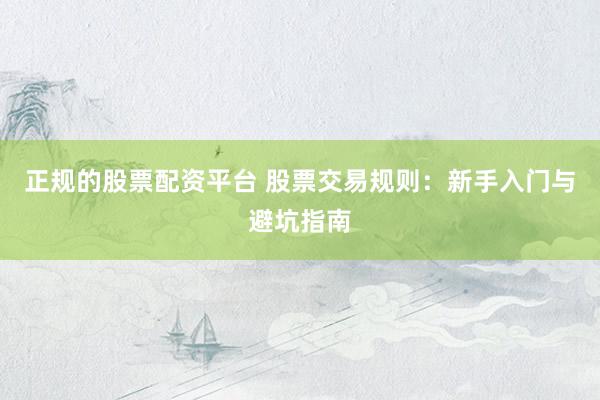 正规的股票配资平台 股票交易规则：新手入门与避坑指南