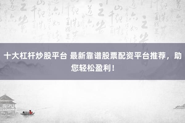 十大杠杆炒股平台 最新靠谱股票配资平台推荐，助您轻松盈利！
