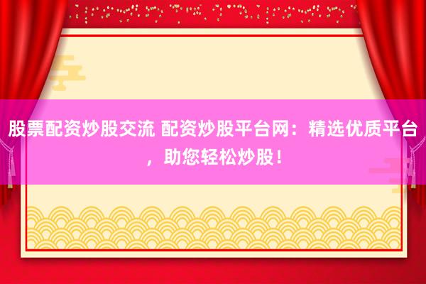 股票配资炒股交流 配资炒股平台网：精选优质平台，助您轻松炒股！