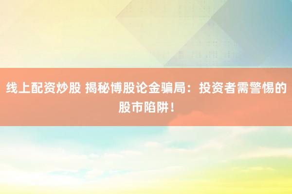 线上配资炒股 揭秘博股论金骗局：投资者需警惕的股市陷阱！