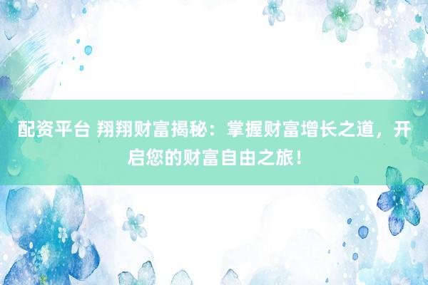 配资平台 翔翔财富揭秘：掌握财富增长之道，开启您的财富自由之旅！