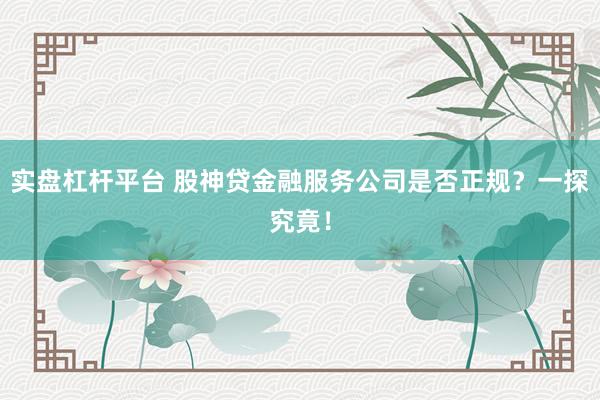 实盘杠杆平台 股神贷金融服务公司是否正规？一探究竟！