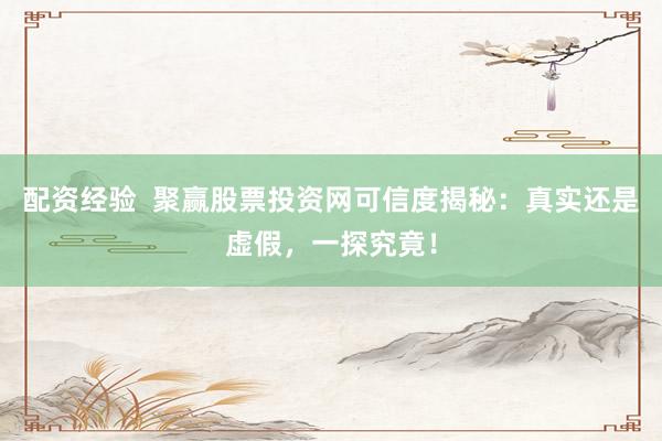 配资经验  聚赢股票投资网可信度揭秘：真实还是虚假，一探究竟！