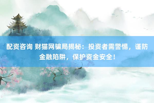 配资咨询 财猫网骗局揭秘：投资者需警惕，谨防金融陷阱，保护资金安全！