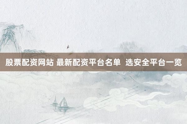 股票配资网站 最新配资平台名单  选安全平台一览