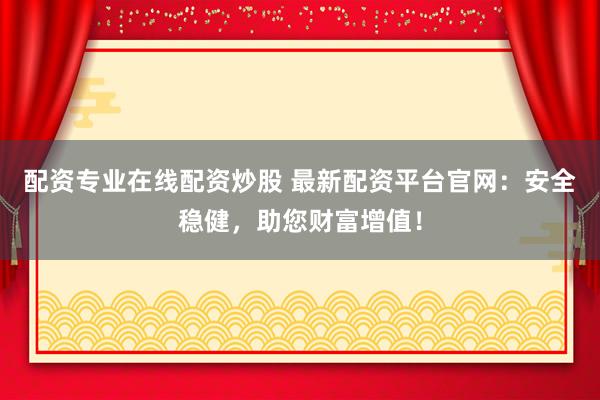 配资专业在线配资炒股 最新配资平台官网：安全稳健，助您财富增值！