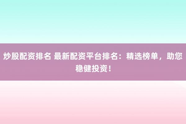 炒股配资排名 最新配资平台排名：精选榜单，助您稳健投资！