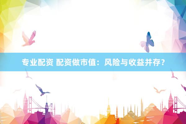 专业配资 配资做市值：风险与收益并存？