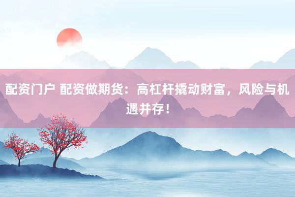 配资门户 配资做期货：高杠杆撬动财富，风险与机遇并存！