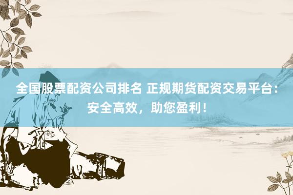 全国股票配资公司排名 正规期货配资交易平台：安全高效，助您盈利！
