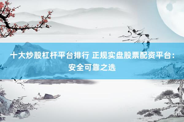 十大炒股杠杆平台排行 正规实盘股票配资平台：安全可靠之选