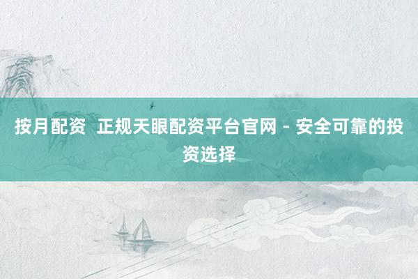 按月配资  正规天眼配资平台官网 - 安全可靠的投资选择