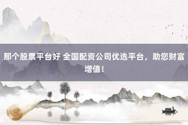 那个股票平台好 全国配资公司优选平台，助您财富增值！