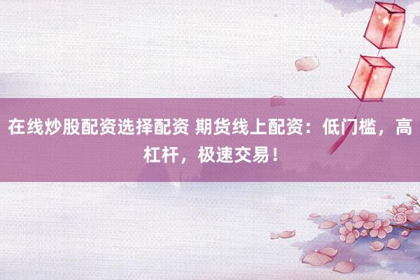 在线炒股配资选择配资 期货线上配资：低门槛，高杠杆，极速交易！