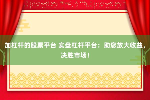 加杠杆的股票平台 实盘杠杆平台：助您放大收益，决胜市场！
