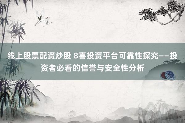 线上股票配资炒股 8喜投资平台可靠性探究——投资者必看的信誉与安全性分析