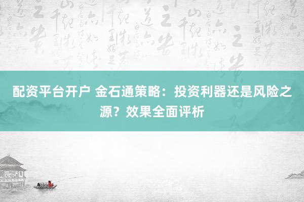 配资平台开户 金石通策略：投资利器还是风险之源？效果全面评析