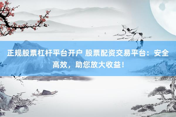正规股票杠杆平台开户 股票配资交易平台：安全高效，助您放大收益！