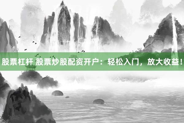 股票杠杆 股票炒股配资开户：轻松入门，放大收益！