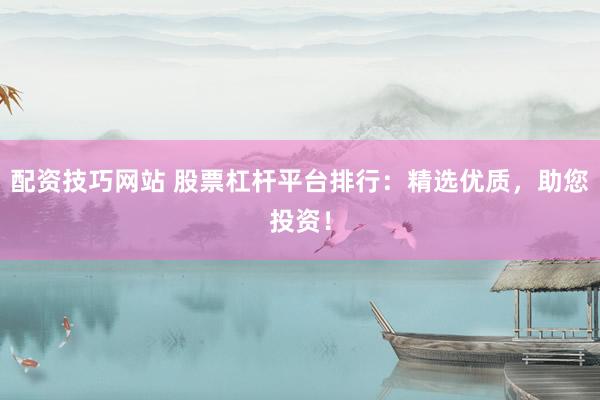 配资技巧网站 股票杠杆平台排行：精选优质，助您投资！
