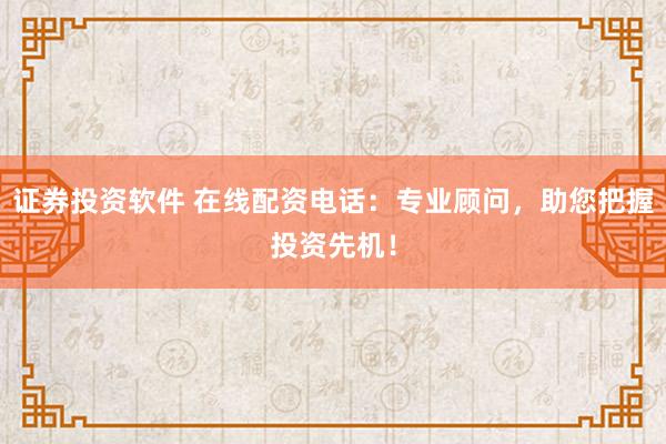 证券投资软件 在线配资电话：专业顾问，助您把握投资先机！