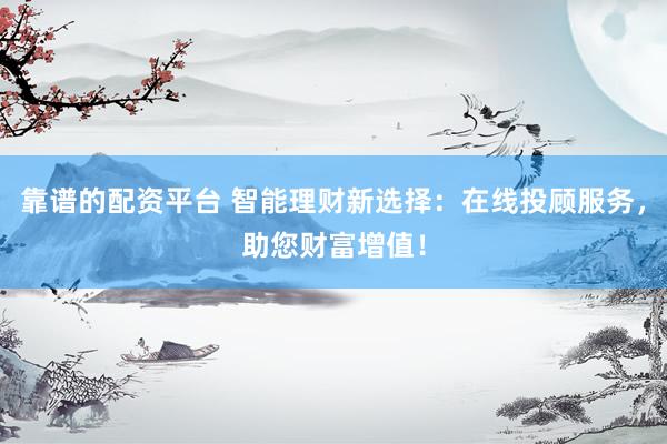 靠谱的配资平台 智能理财新选择：在线投顾服务，助您财富增值！