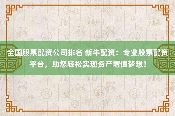 全国股票配资公司排名 新牛配资：专业股票配资平台，助您轻松实现资产增值梦想！