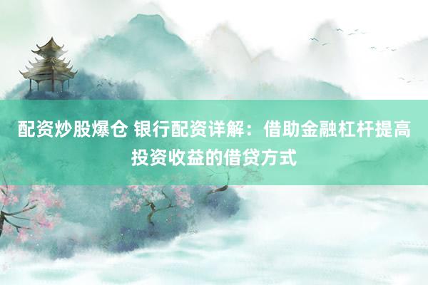 配资炒股爆仓 银行配资详解：借助金融杠杆提高投资收益的借贷方式