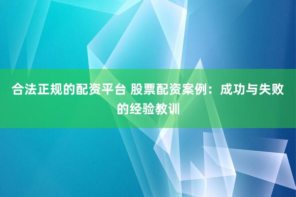 合法正规的配资平台 股票配资案例：成功与失败的经验教训