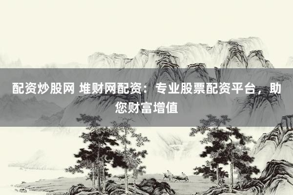 配资炒股网 堆财网配资：专业股票配资平台，助您财富增值