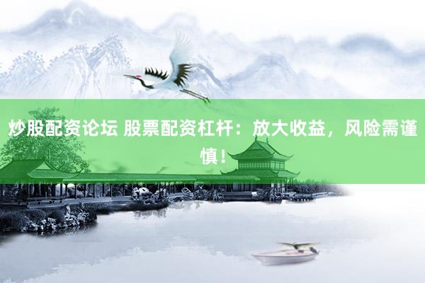 炒股配资论坛 股票配资杠杆：放大收益，风险需谨慎！