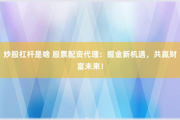 炒股杠杆是啥 股票配资代理：掘金新机遇，共赢财富未来！