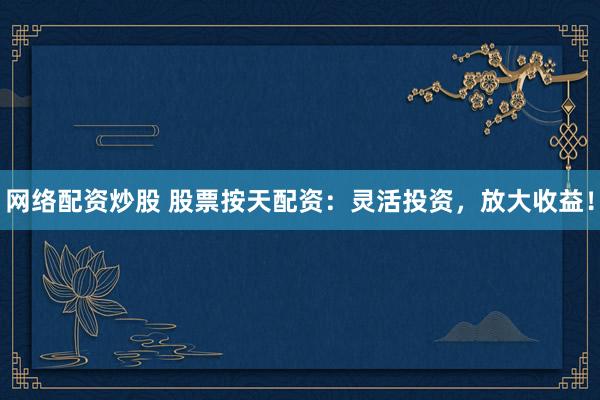 网络配资炒股 股票按天配资：灵活投资，放大收益！