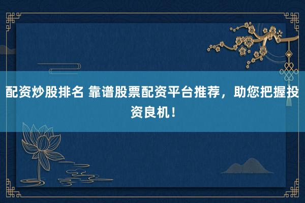 配资炒股排名 靠谱股票配资平台推荐，助您把握投资良机！
