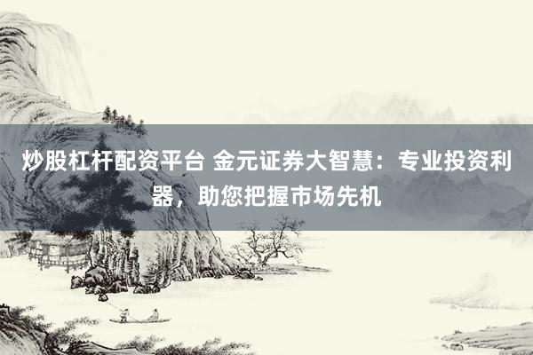 炒股杠杆配资平台 金元证券大智慧：专业投资利器，助您把握市场先机