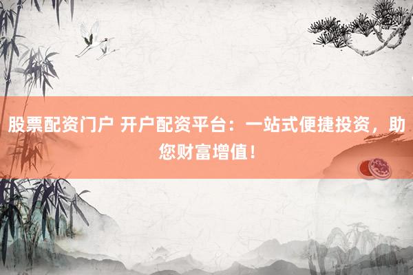 股票配资门户 开户配资平台：一站式便捷投资，助您财富增值！