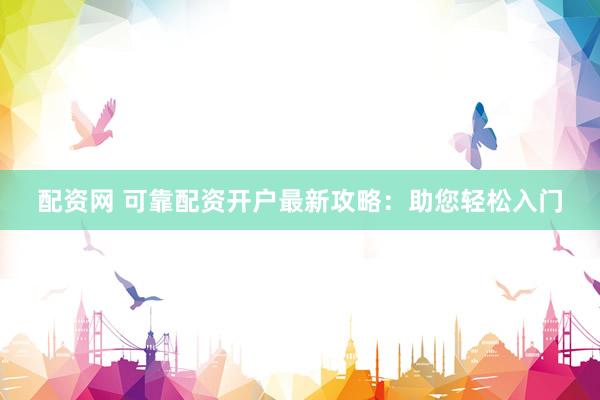 配资网 可靠配资开户最新攻略：助您轻松入门