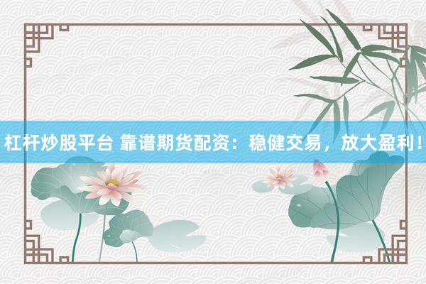 杠杆炒股平台 靠谱期货配资：稳健交易，放大盈利！
